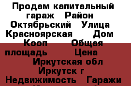 Продам капитальный гараж › Район ­ Октябрьский › Улица ­ Красноярская-82 › Дом ­ Кооп.№51 › Общая площадь ­ 30 › Цена ­ 699 000 - Иркутская обл., Иркутск г. Недвижимость » Гаражи   . Иркутская обл.